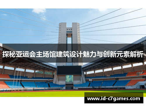 探秘亚运会主场馆建筑设计魅力与创新元素解析 探秘亚运会主场馆建筑设计魅力与创新元素解析