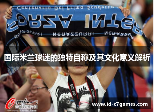 国际米兰球迷的独特自称及其文化意义解析 国际米兰球迷的独特自称及其文化意义解析