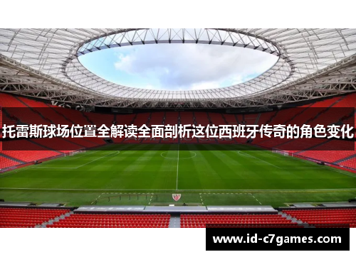 托雷斯球场位置全解读全面剖析这位西班牙传奇的角色变化 托雷斯球场位置全解读全面剖析这位西班牙传奇的角色变化