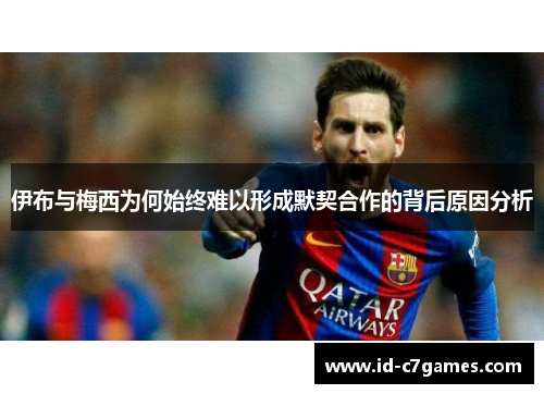 伊布与梅西为何始终难以形成默契合作的背后原因分析