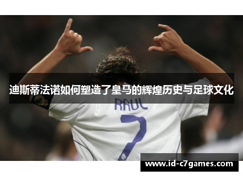 迪斯蒂法诺如何塑造了皇马的辉煌历史与足球文化