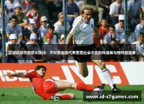 足球运动员的意义探讨:不仅是竞技代表更是社会文化的传递者与榜样塑造者 足球运动员的意义探讨:不仅是竞技代表更是社会文化的传递者与榜样塑造者