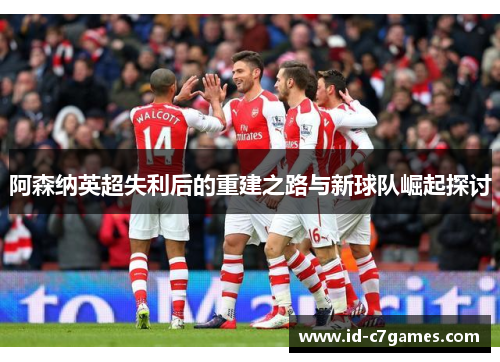 阿森纳英超失利后的重建之路与新球队崛起探讨 阿森纳英超失利后的重建之路与新球队崛起探讨