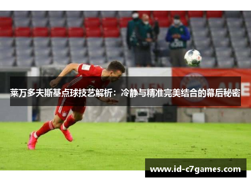 莱万多夫斯基点球技艺解析：冷静与精准完美结合的幕后秘密