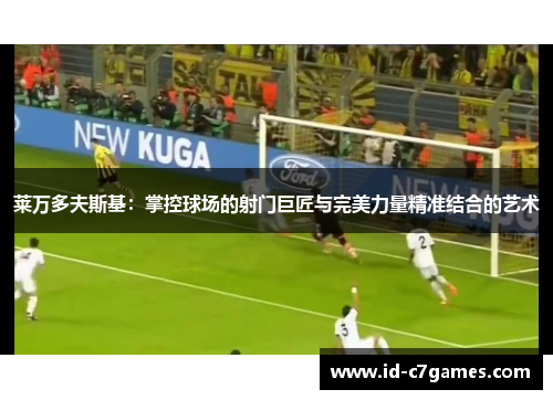 莱万多夫斯基：掌控球场的射门巨匠与完美力量精准结合的艺术