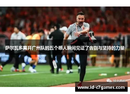 萨尔瓦多离开广州队的五个感人瞬间见证了告别与坚持的力量