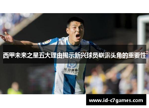 西甲未来之星五大理由揭示新兴球员崭露头角的重要性 西甲未来之星五大理由揭示新兴球员崭露头角的重要性