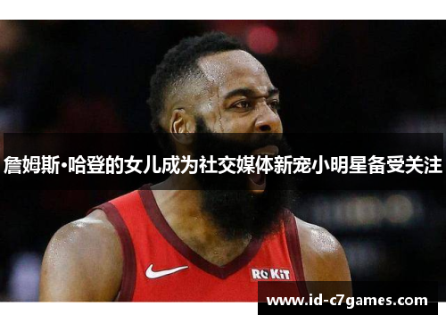 詹姆斯·哈登的女儿成为社交媒体新宠小明星备受关注 詹姆斯·哈登的女儿成为社交媒体新宠小明星备受关注