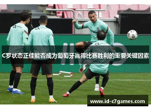 C罗状态正佳能否成为葡萄牙赢得比赛胜利的重要关键因素