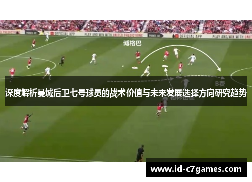 深度解析曼城后卫七号球员的战术价值与未来发展选择方向研究趋势