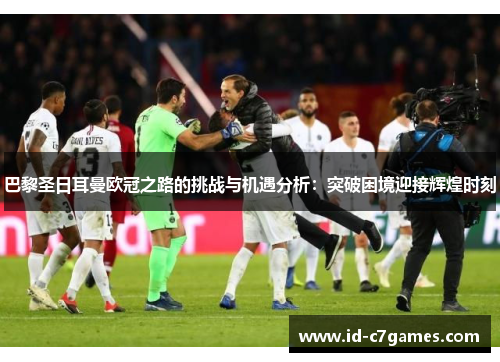 巴黎圣日耳曼欧冠之路的挑战与机遇分析:突破困境迎接辉煌时刻 巴黎圣日耳曼欧冠之路的挑战与机遇分析:突破困境迎接辉煌时刻