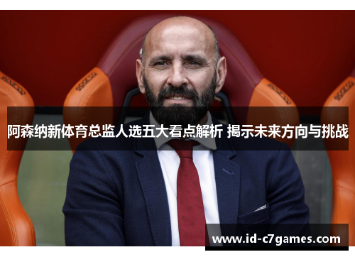 阿森纳新体育总监人选五大看点解析 揭示未来方向与挑战 阿森纳新体育总监人选五大看点解析 揭示未来方向与挑战